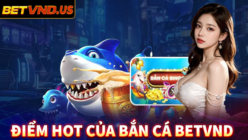 Những điểm nổi bật hấp dẫn nhất sảnh game bắn cá betvnd 