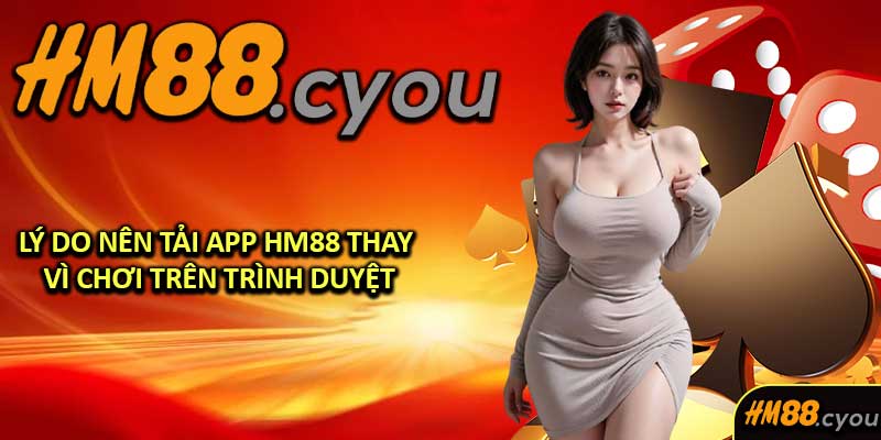 Lý Do Nên Tải App HM88 Thay Vì Chơi Trên Trình Duyệt
